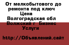 От мелкобытового до ремонта под ключ › Цена ­ 300 - Волгоградская обл., Волжский г. Бизнес » Услуги   